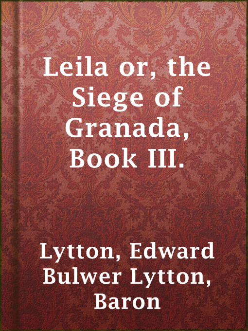 Title details for Leila or, the Siege of Granada, Book III. by Baron Edward Bulwer Lytton Lytton - Available